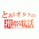 とあるオタクの携帯電話（スマートフォン）