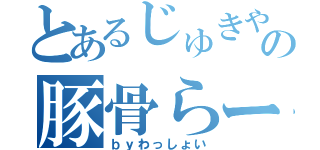 とあるじゅきやの豚骨らーめん（ｂｙわっしょい）