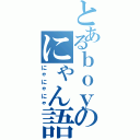 とあるｂｏｙのにゃん語にゃ（にゃにゃにゃ）