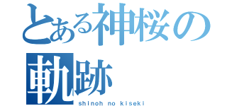 とある神桜の軌跡（ｓｈｉｎｏｈ ｎｏ ｋｉｓｅｋｉ）