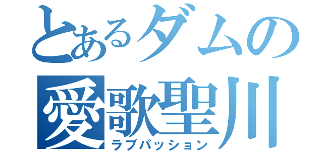 とあるダムの愛歌聖川（ラブパッション）