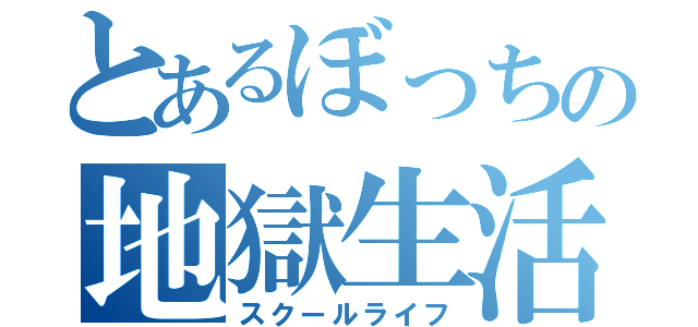 とあるぼっちの地獄生活（スクールライフ）