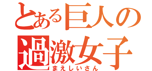 とある巨人の過激女子（まえしいさん）