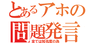 とあるアホの問題発言（全ては知名度の為）