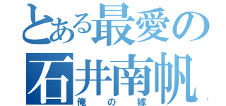 とある最愛の石井南帆（俺の嫁）