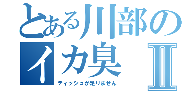 とある川部のイカ臭Ⅱ（ティッシュが足りません）