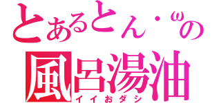 とあるとん・ω・）の風呂湯油（イイおダシ）