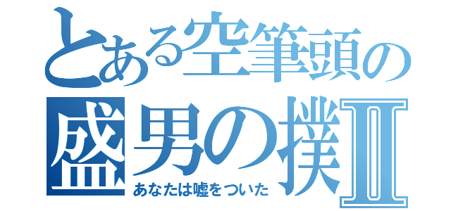 とある空筆頭の盛男の撲滅Ⅱ（あなたは嘘をついた）