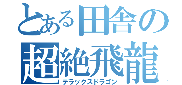 とある田舎の超絶飛龍（デラックスドラゴン）