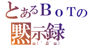 とあるＢｏＴの黙示録（щ（゜Д゜щ））