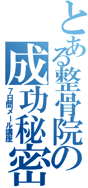 とある整骨院の成功秘密（７日間メール講座）