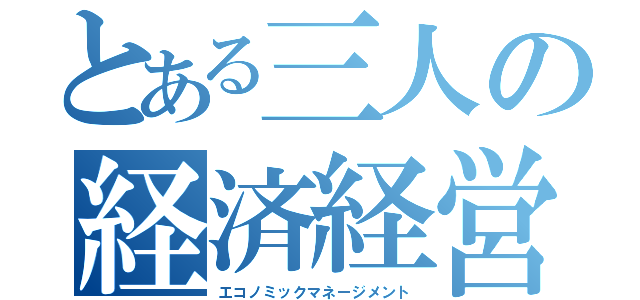 とある三人の経済経営学（エコノミックマネージメント）