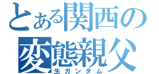 とある関西の変態親父（生ガンダム）