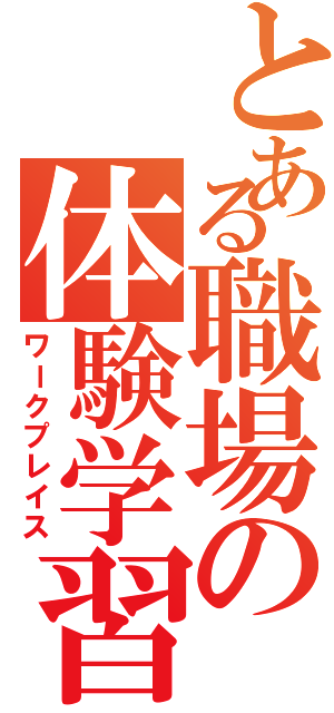 とある職場の体験学習（ワークプレイス）