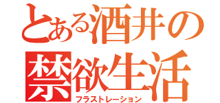 とある酒井の禁欲生活（フラストレーション）