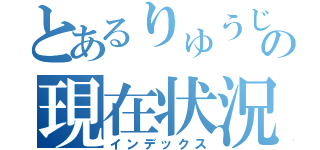 とあるりゅうじの現在状況（インデックス）