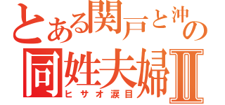 とある関戸と沖の同姓夫婦Ⅱ（ヒサオ涙目）