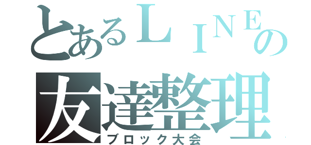 とあるＬＩＮＥの友達整理（ブロック大会）