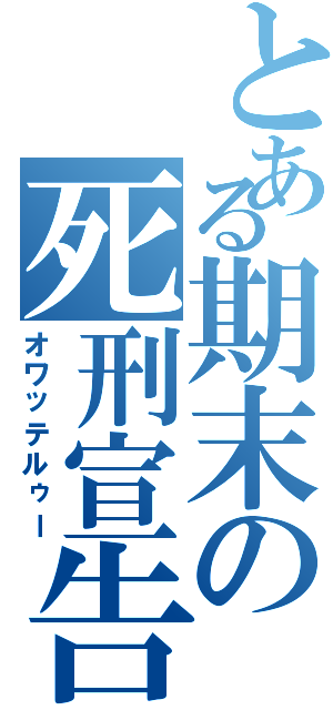 とある期末の死刑宣告（オワッテルゥー）