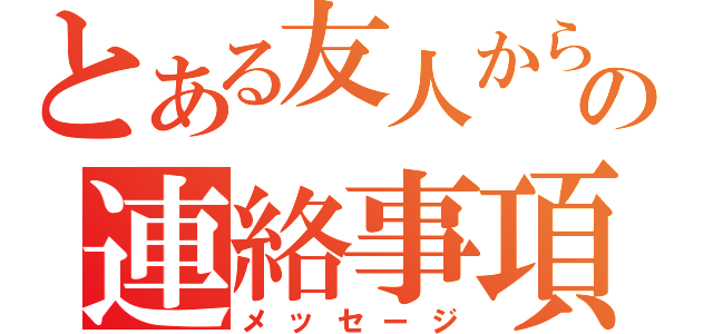 とある友人からの連絡事項（メッセージ）