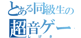 とある同級生の超音ゲー師（しげき）