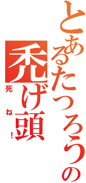 とあるたつろうの禿げ頭Ⅱ（死ね！）