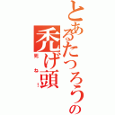 とあるたつろうの禿げ頭Ⅱ（死ね！）