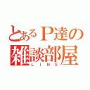 とあるＰ達の雑談部屋（ＬＩＮＥ）