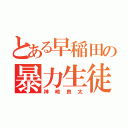 とある早稲田の暴力生徒（神崎良太）