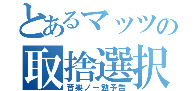 とあるマッツの取捨選択（音楽ノー勉予告）