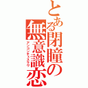 とある閉瞳の無意識恋（アンコンチェスラヴ）