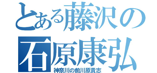 とある藤沢の石原康弘（神奈川の前川原貴志）