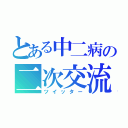 とある中二病の二次交流（ツイッター）