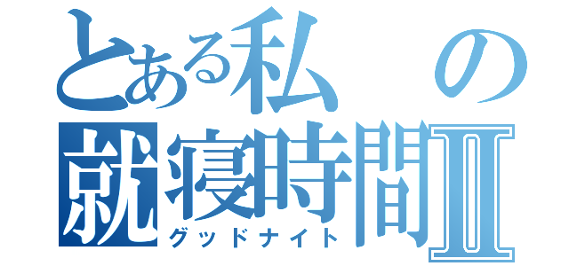 とある私の就寝時間Ⅱ（グッドナイト）