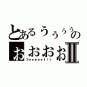 とあるぅぅぅぅのぉぉぉぉぉぉⅡ（フォォォォォ！！！）