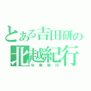 とある吉田研の北越紀行（卒業旅行）