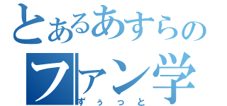 とあるあすらのファン学（ずぅっと）