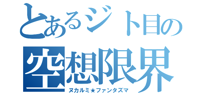 とあるジト目の空想限界（ヌカルミ★ファンタズマ）