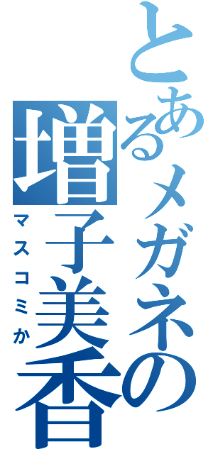 とあるメガネの増子美香（マスコミか）