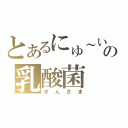 とあるにゅ～いの乳酸菌（ぎんさま）