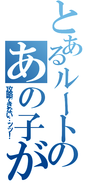 とあるルートのあの子が（攻略できない…ッッ！）