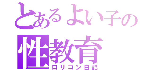 とあるよい子の性教育（ロリコン日記）