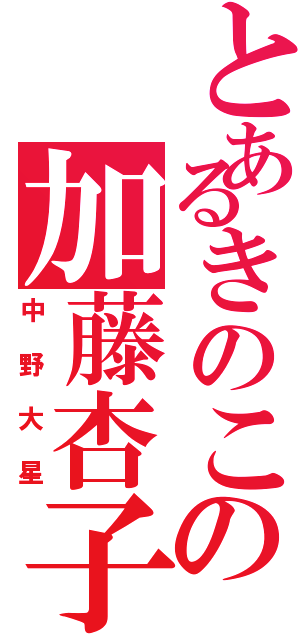 とあるきのこの加藤杏子（中野大星）