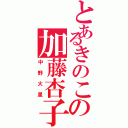 とあるきのこの加藤杏子（中野大星）