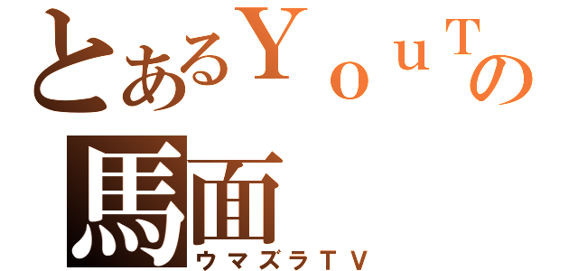 とあるＹｏｕＴｕｂｅの馬面（ウマズラＴＶ）