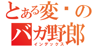 とある変态のバガ野郎（インデックス）