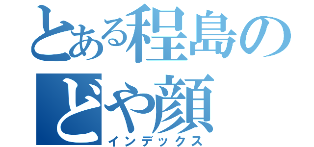 とある程島のどや顔（インデックス）