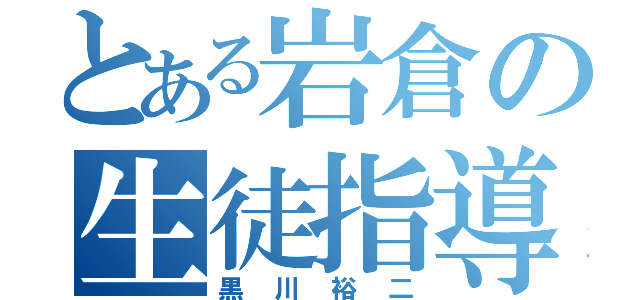 とある岩倉の生徒指導（黒川裕二）