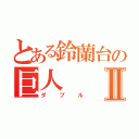 とある鈴蘭台の巨人Ⅱ（ダブル）