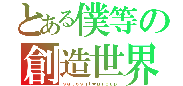 とある僕等の創造世界（ｓａｔｏｓｈｉ★ｇｒｏｕｐ）